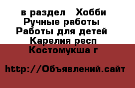  в раздел : Хобби. Ручные работы » Работы для детей . Карелия респ.,Костомукша г.